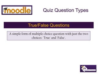 Quiz Question Types True/False Questions A simple form of multiple choice question with just the two choices: 'True' and 'False'. 
