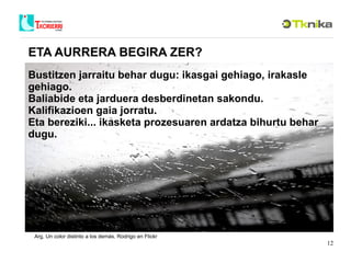 ETA AURRERA BEGIRA ZER? Bustitzen jarraitu behar dugu: ikasgai gehiago, irakasle gehiago.  Baliabide eta jarduera desberdinetan sakondu. Kalifikazioen gaia jorratu. Eta bereziki... ikasketa prozesuaren ardatza bihurtu behar dugu. Arg. Un color distinto a los demás. Rodrigo en Flickr 