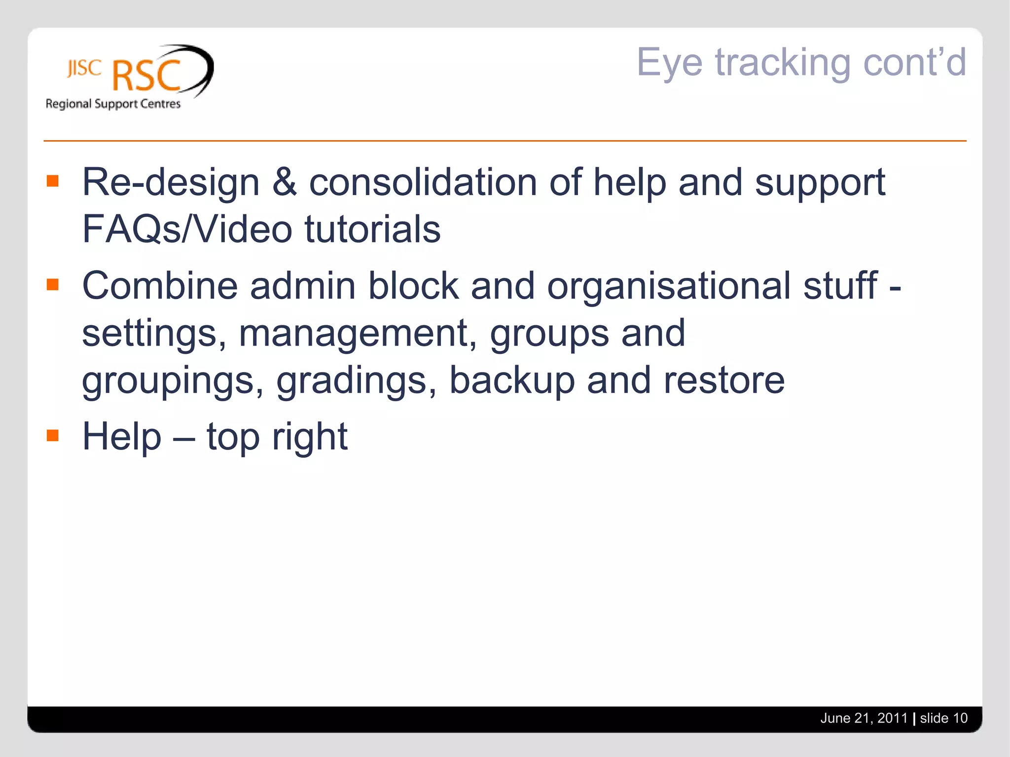 Eye Tracking MoodleCentre of the page is bestReduction from 3 to 2 column layout - no-one looked on the rightTopbar navigation menu for frequently used itemsOptimisation of course menu - all items can be folded upStrengthen the personal area - in top right - photo, personal stuffJune 21, 2011| slide 9