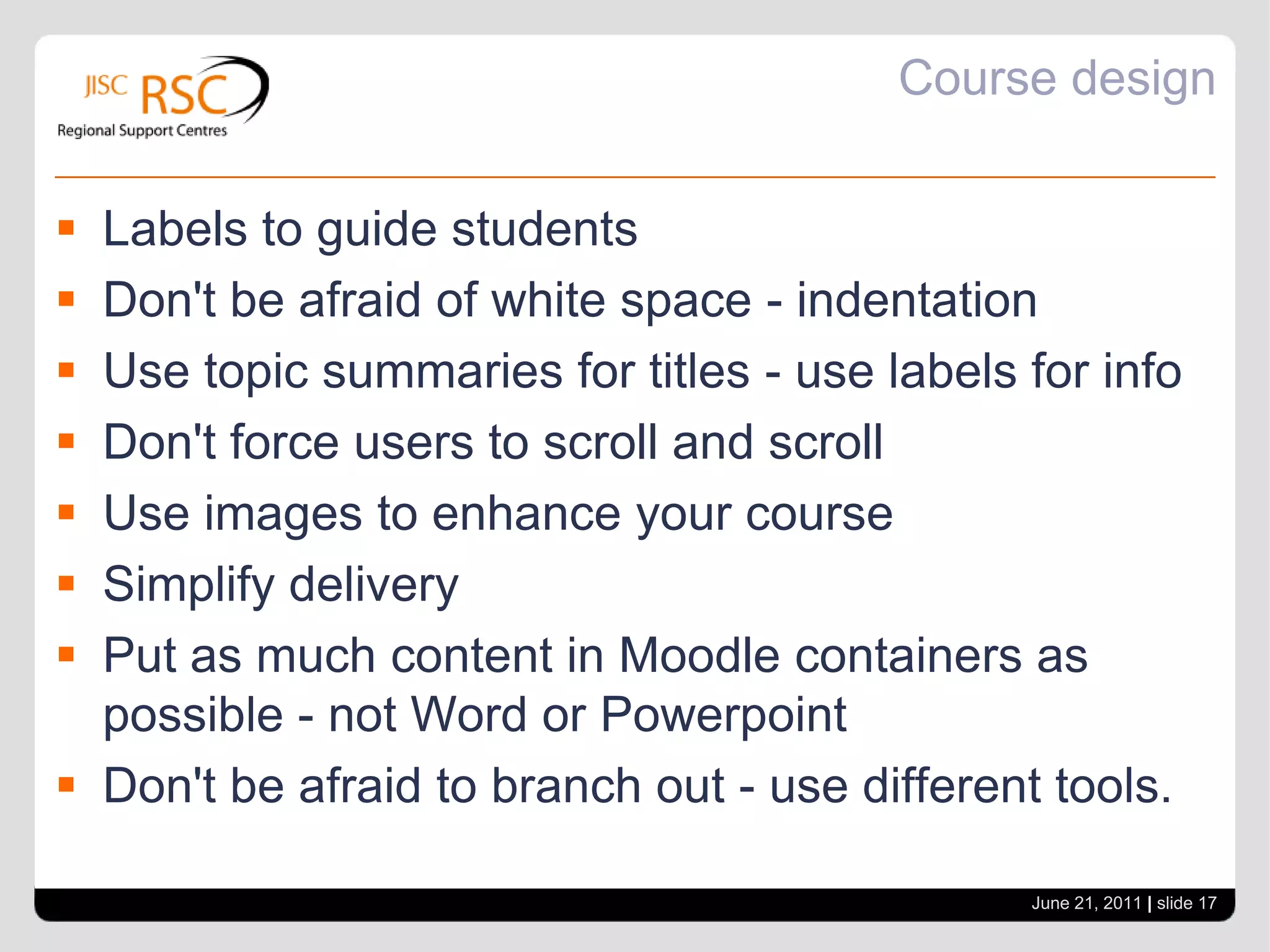 Course designDon't be the one doing all the work! Don't make lots of quizzesStudents can create quizzes - question creator roleDo let students participate and collaborateDon't make users scroll side to side - be aware that your wide screen is not everyone's wide screen - test it on different monitors - think netbooksValue of logs - user activity will not show when links are in labelsJune 21, 2011| slide 16
