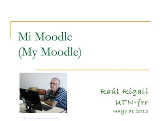 Mi Moodle
(My Moodle)


                                          Raúl Rigali
                                             UTN-frr
                                             mayo de 2012
https://sites.google.com/site/rarigali/
 