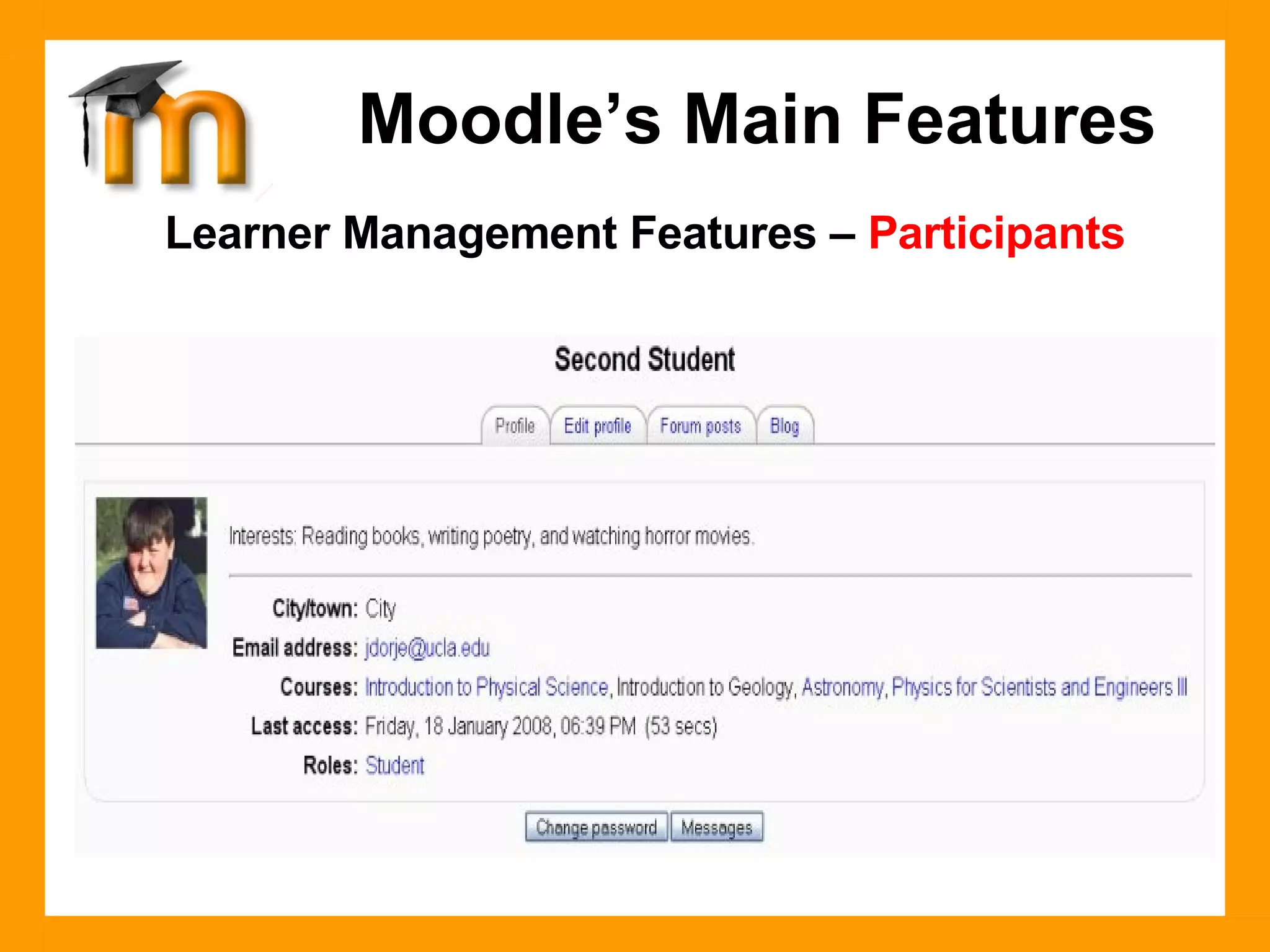 Learner Management Features –  Participants The CMS must manage learners in a variety of ways.  Learner management includes: One click and you can view activity from all participants enrolled in the course.  Learners create a personal profile that can include a picture, helping connect students socially in the online learning community. Moodle’s Main Features 