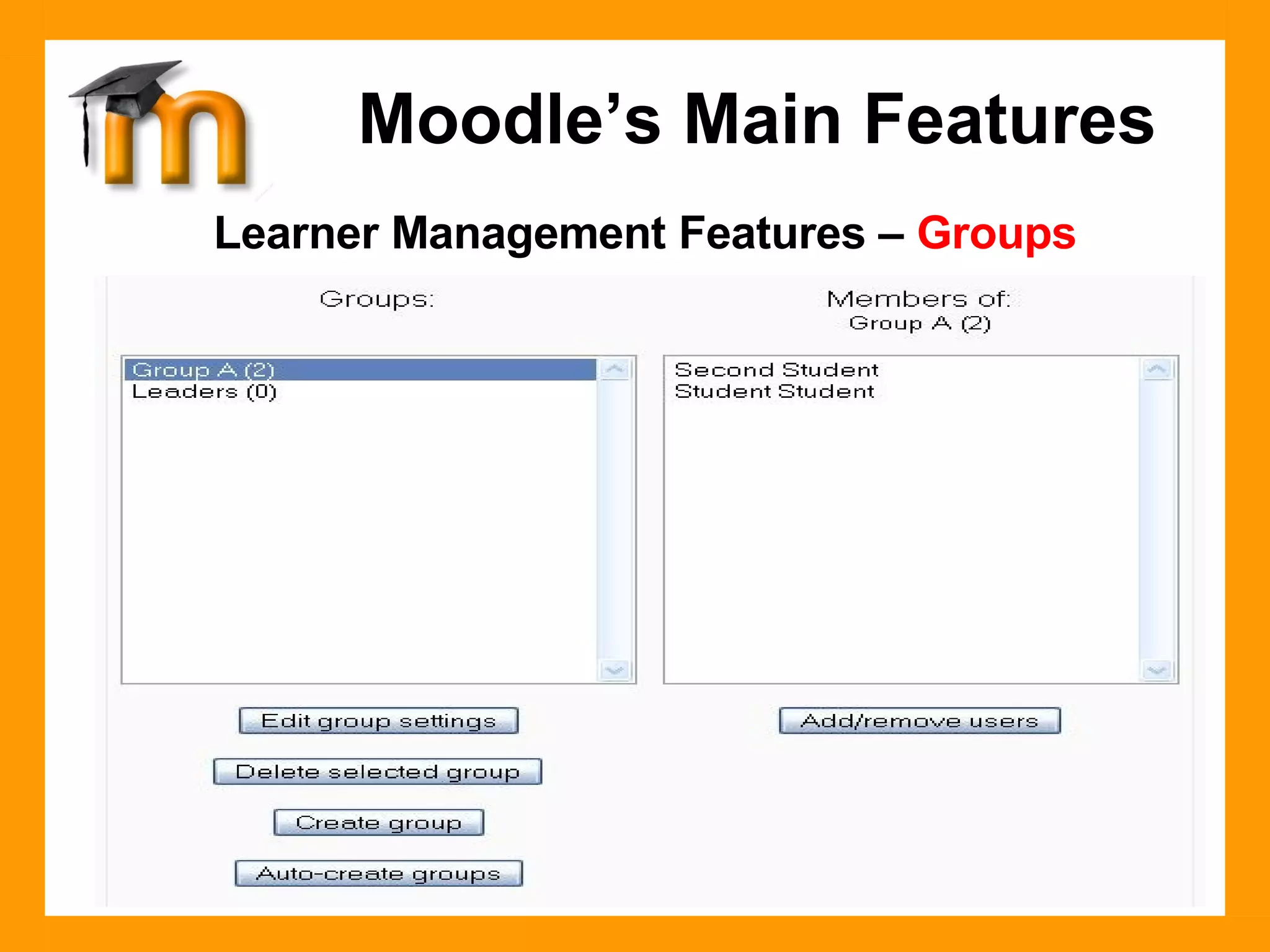 Learner Management Features –  Groups Assigning learners to a group is a common practice in education and business.  Moodle  allows the course instructor to easily create group categories, and determine how members will interact with each other and within various activities.  Moodle’s Main Features 