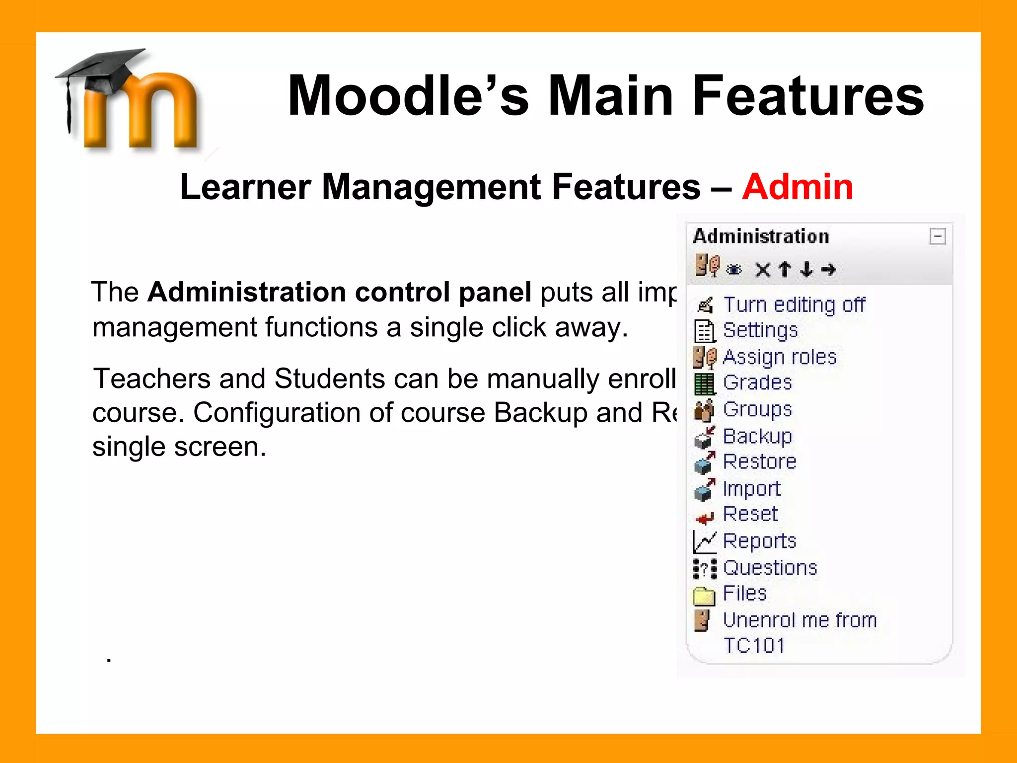 Learner Management Features –  Admin The  Administration control panel  puts all important learner management functions a single click away.  Teachers and Students can be manually enrolled or removed from a course. Configuration of course Backup and Restore is achieved on a single screen. . Moodle’s Main Features 