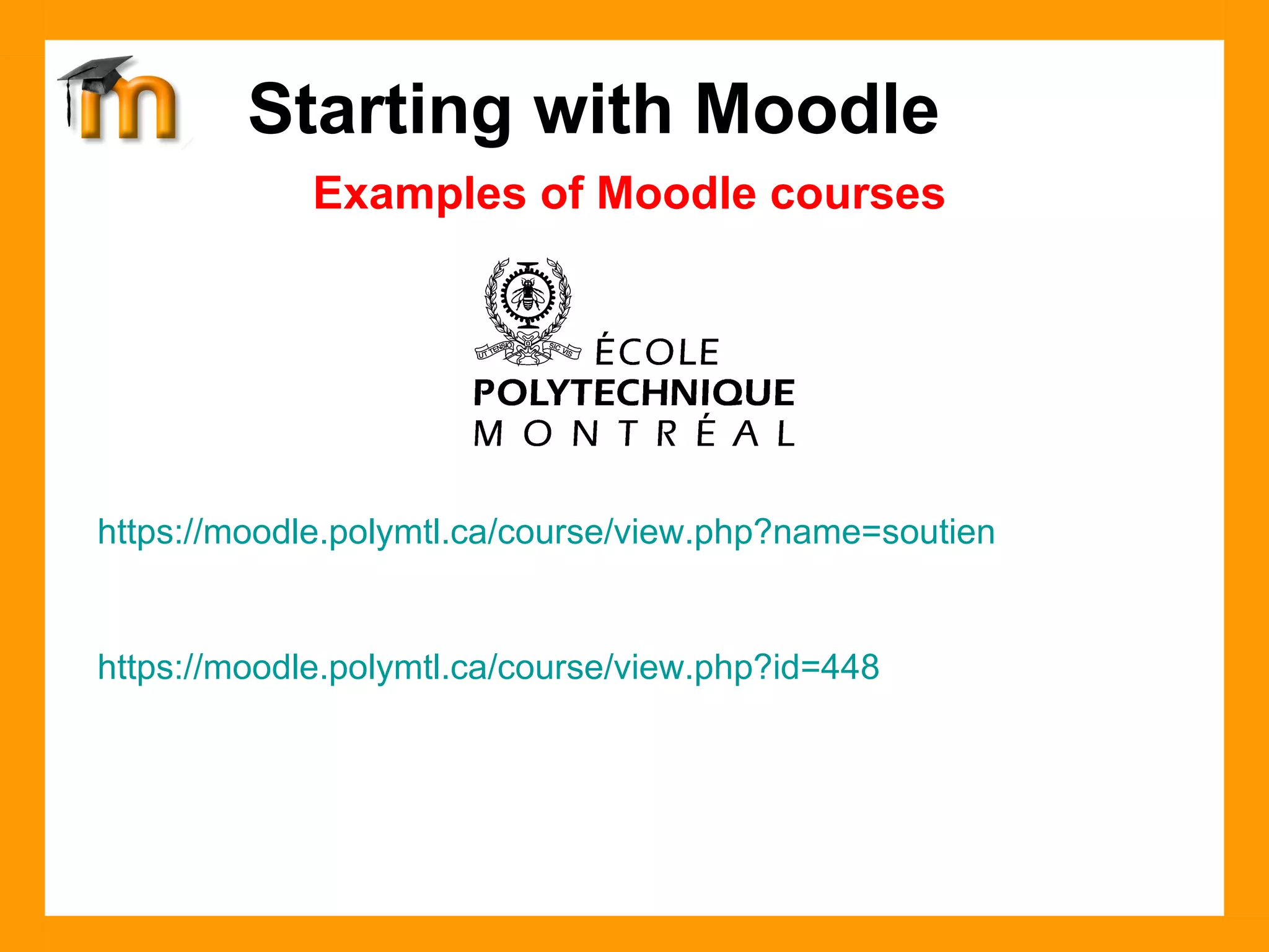 Examples of Moodle courses Starting with Moodle https://moodle.polymtl.ca/course/view.php?name=soutien https:// moodle.polymtl.ca/course/view.php?id =448  