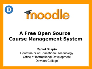 A Free Open Source  Course Management System Rafael Scapin Coordinator of Educational Technology Office of Instructional Development Dawson College 