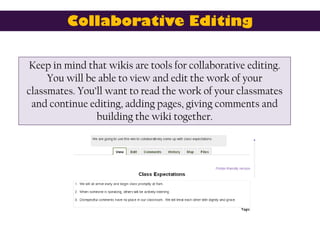 Collaborative Editing

Keep in mind that wikis are tools for collaborative editing.
     You will be able to view and edit...