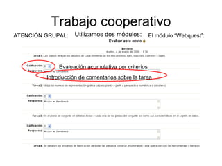 Trabajo cooperativo
Utilizamos dos módulos: El módulo “Webquest”:ATENCIÓN GRUPAL:
Evaluación acumulativa por criterios
Introducción de comentarios sobre la tarea
 