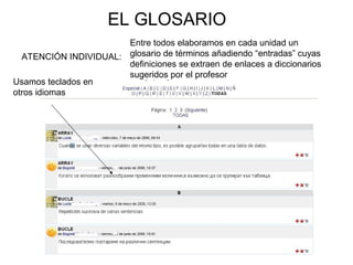 EL GLOSARIO
ATENCIÓN INDIVIDUAL:
Entre todos elaboramos en cada unidad un
glosario de términos añadiendo “entradas” cuyas
definiciones se extraen de enlaces a diccionarios
sugeridos por el profesor
Usamos teclados en
otros idiomas
 