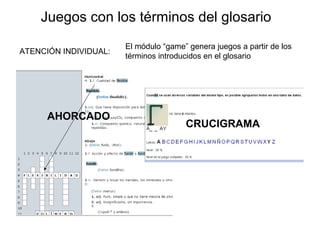 Juegos con los términos del glosario
ATENCIÓN INDIVIDUAL:
El módulo “game” genera juegos a partir de los
términos introducidos en el glosario
CRUCIGRAMA
AHORCADO
 