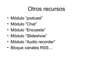 Otros recursos
• Módulo “podcast”
• Módulo “Chat”
• Módulo “Encuesta”
• Módulo “Slideshow”
• Módulo “Audio recorder”
• Bloque canales RSS…
 