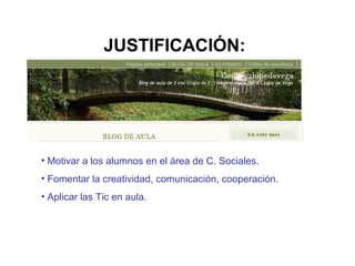 JUSTIFICACIÓN:
• Motivar a los alumnos en el área de C. Sociales.
• Fomentar la creatividad, comunicación, cooperación.
• Aplicar las Tic en aula.
 