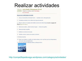 Realizar actividades
http://compe2lopedevega.wordpress.com/category/actividades/
 