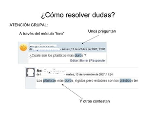 ¿Cómo resolver dudas?
ATENCIÓN GRUPAL:
A través del módulo “foro”
Unos preguntan
Y otros contestan
 
