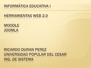 INFORMÁTICA EDUCATIVA I
HERRAMIENTAS WEB 2.0
MOODLE
JOOMLA
RICARDO DURAN PEREZ
UNIVERSIDAD POPULAR DEL CESAR
ING. DE SISTEMA
 