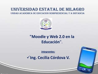 UNIVERSIDAD ESTATAL DE MILAGRO
UNIDAD ACADEMICA DE EDUCACION SEMIPRESENCIAL Y A DISTANCIA




              "Moodle y Web 2.0 en la
                   Educación".

                        Integrantes:

            Ing. Cecilia Córdova V.
 