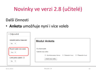 Novinky ve verzi 2.8 (učitelé) 
Další činnosti 
• Anketa umožňuje nyní i více voleb 
10.11.2014 Moodle 2.8 10 
 