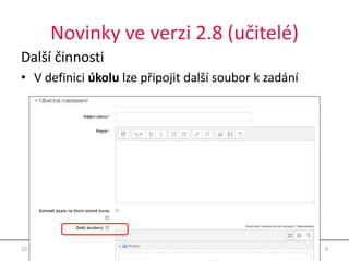Novinky ve verzi 2.8 (učitelé) 
Další činnosti 
• V definici úkolu lze připojit další soubor k zadání 
10.11.2014 Moodle 2.8 9 
 