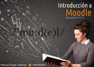 manolitoticManuel Ángel Jiménez
Introducción a
Moodle
/'mu:d(e)l/
diciembre2015
 