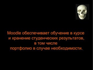 Moodle обеспечивает обучение в курсе 
и хранение студенческих результатов, 
в том числе 
портфолио в случае необходимости. 
 