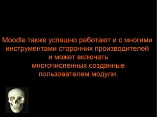 Moodle также успешно работают и с многими 
инструментами сторонних производителей 
и может включать 
многочисленных созданные 
пользователем модули. 
 