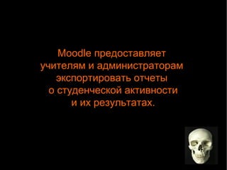 Moodle предоставляет 
учителям и администраторам 
экспортировать отчеты 
о студенческой активности 
и их результатах. 
 