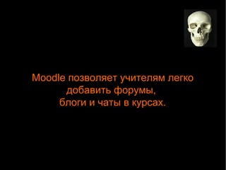 Moodle позволяет учителям легко 
добавить форумы, 
блоги и чаты в курсах. 
 