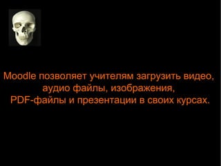 Moodle позволяет учителям загрузить видео, 
аудио файлы, изображения, 
PDF-файлы и презентации в своих курсах. 
 