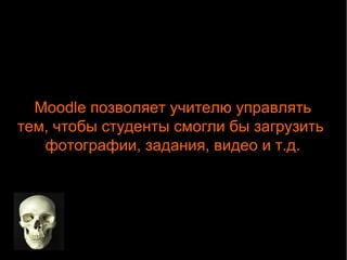 Moodle позволяет учителю управлять 
тем, чтобы студенты смогли бы загрузить 
фотографии, задания, видео и т.д. 
 