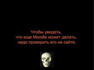 Чтобы увидеть, 
что еще Moodle может делать, 
надо проверить его на сайте. 
 