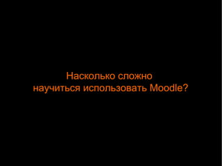 Насколько сложно 
научиться использовать Moodle? 
 