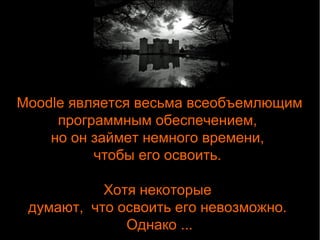 Moodle является весьма всеобъемлющим 
программным обеспечением, 
но он займет немного времени, 
чтобы его освоить. 
Хотя некоторые 
думают, что освоить его невозможно. 
Однако ... 
 