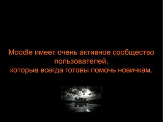 Moodle имеет очень активное сообщество 
пользователей, 
которые всегда готовы помочь новичкам. 
 