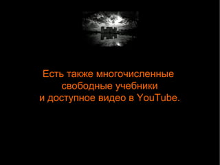 Есть также многочисленные 
свободные учебники 
и доступное видео в YouTube. 
 