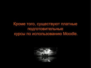 Кроме того, существуют платные 
подготовительные 
курсы по использованию Moodle. 
 