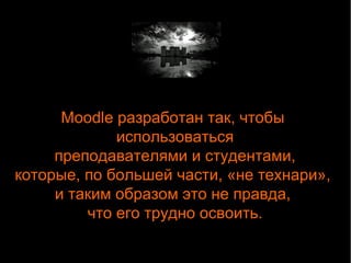Moodle разработан так, чтобы 
использоваться 
преподавателями и студентами, 
которые, по большей части, «не технари», 
и таким образом это не правда, 
что его трудно освоить. 
 