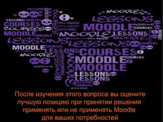 После изучения этого вопроса вы оцените 
лучшую позицию при принятии решения 
применять или не применять Moodle 
для ваших потребностей 
 