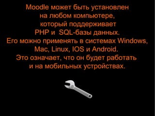 Moodle может быть установлен 
на любом компьютере, 
который поддерживает 
PHP и SQL-базы данных. 
Его можно применять в системах Windows, 
Mac, Linux, IOS и Android. 
Это означает, что он будет работать 
и на мобильных устройствах. 
 