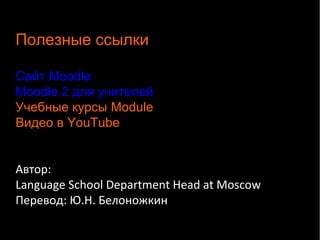 Полезные ссылки 
Сайт Moodle 
Moodle 2 для учителей 
Учебные курсы Module 
Видео в YouTube 
Автор: 
Language School Department Head at Moscow 
Перевод: Ю.Н. Белоножкин 
 