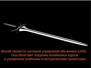 Moodle является системой управления обучением (LMS). 
Она облегчает создание онлайновых курсов 
и управления учебными и методическими процессами 
 