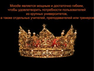 Moodle является мощным и достаточно гибким, 
чтобы удовлетворить потребности пользователей 
из крупных университетов, 
а также отдельных учителей, преподавателей или тренеров 
 