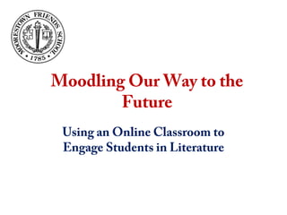 Moodling Our Way to the
Future
Using an Online Classroom to
Engage Students in Literature
 