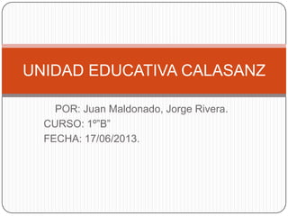 POR: Juan Maldonado, Jorge Rivera.
CURSO: 1º”B”
FECHA: 17/06/2013.
UNIDAD EDUCATIVA CALASANZ
 