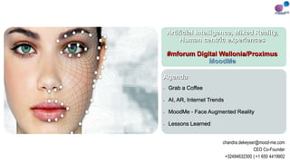 Artificial Intelligence, Mixed Reality,
Human centric experiences
#mforum Digital Wallonia/Proximus
MoodMe
Agenda
• Grab a Coffee
• AI, AR, Internet Trends
• MoodMe - Face Augmented Reality
• Lessons Learned
chandra.dekeyser@mood-me.com
CEO Co-Founder
+32494632300 | +1 650 4419902
 
