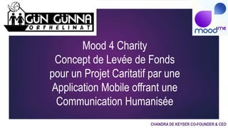 Mood 4 Charity
Concept de Levée de Fonds
pour un Projet Caritatif par une
Application Mobile offrant une
Communication Humanisée
CHANDRA DE KEYSER CO-FOUNDER & CEO
 