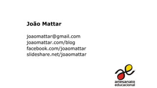 João Mattar
joaomattar@gmail.com
joaomattar.com/blog
facebook.com/joaomattar
slideshare.net/joaomattar
 