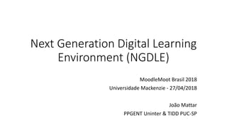 Next Generation Digital Learning
Environment (NGDLE)
MoodleMoot Brasil 2018
Universidade Mackenzie - 27/04/2018
João Mattar
PPGENT Uninter & TIDD PUC-SP
 