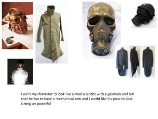 I want my character to look like a mad scientist with a gasmask and lab
coat he has to have a mechanical arm and I world l...