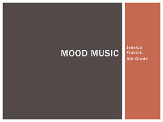 Jessica
Francis
5th Grade
MOOD MUSIC
 