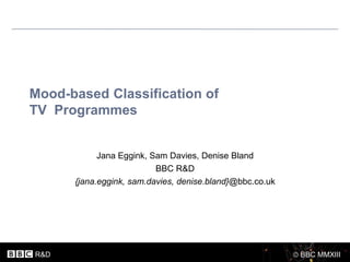 Mood-based Classification of
TV Programmes


            Jana Eggink, Sam Davies, Denise Bland
                          BBC R&D
      {jana.eggink, sam.davies, denise.bland}@bbc.co.uk




R&D                                                       BBC MMXIII
 